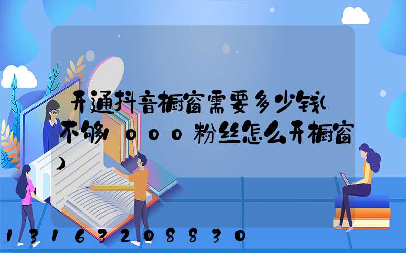 开通抖音橱窗需要多少钱(不够1000粉丝怎么开橱窗)