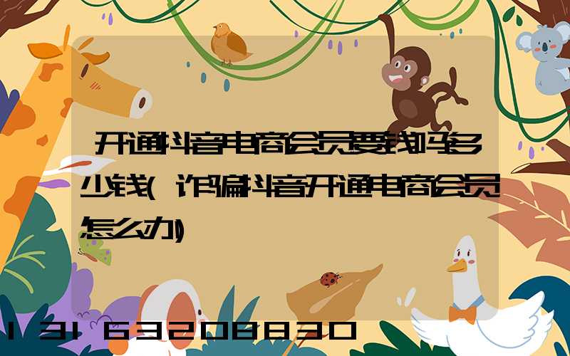 开通抖音电商会员要钱吗多少钱(诈骗抖音开通电商会员怎么办)