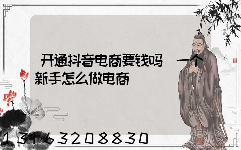 开通抖音电商要钱吗(一个新手怎么做电商)