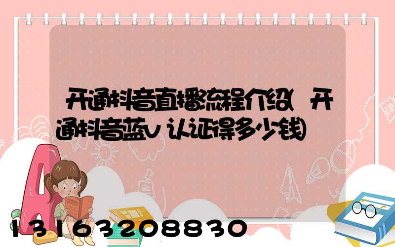 开通抖音直播流程介绍(开通抖音蓝v认证得多少钱)