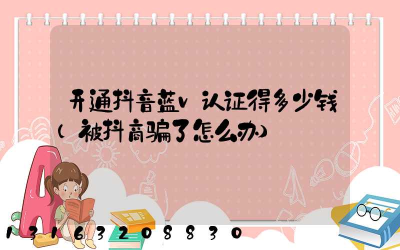 开通抖音蓝v认证得多少钱(被抖商骗了怎么办)