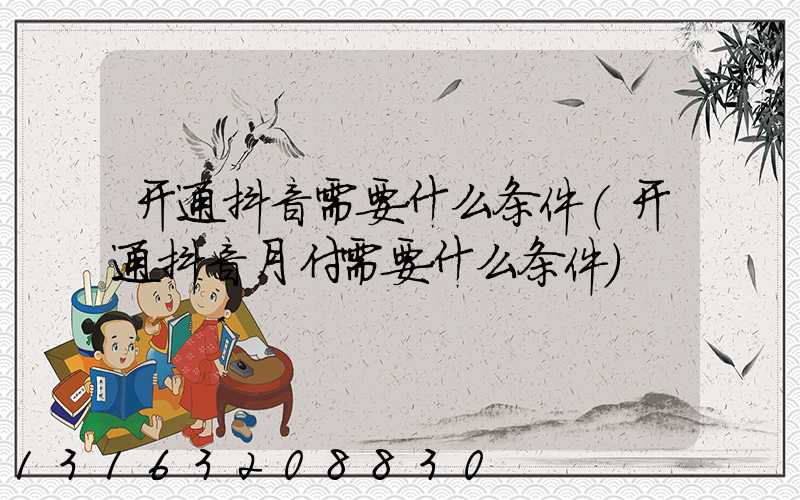 开通抖音需要什么条件(开通抖音月付需要什么条件)