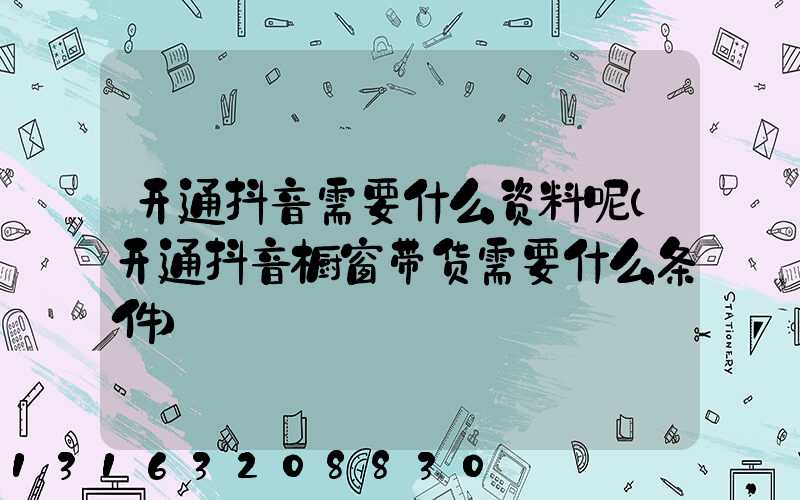 开通抖音需要什么资料呢(开通抖音橱窗带货需要什么条件)