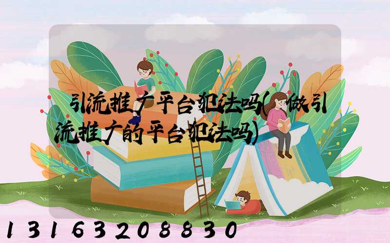 引流推广平台犯法吗(做引流推广的平台犯法吗)