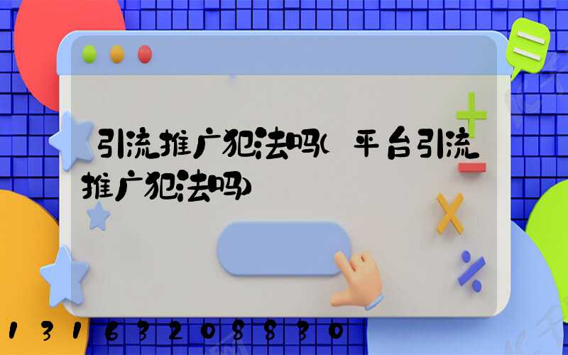 引流推广犯法吗(平台引流推广犯法吗)