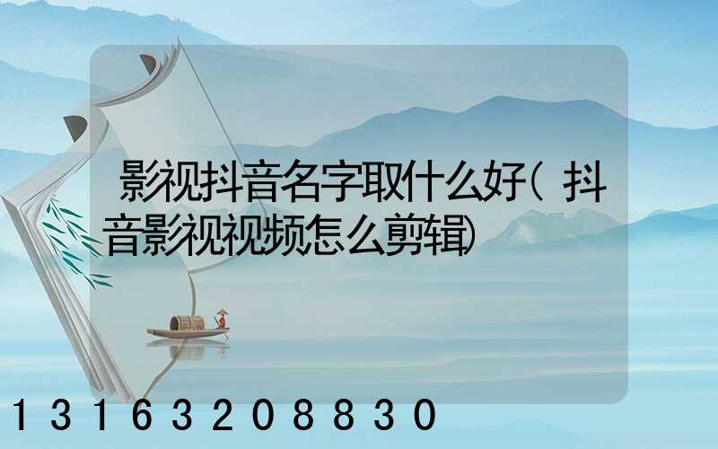影视抖音名字取什么好(抖音影视视频怎么剪辑)