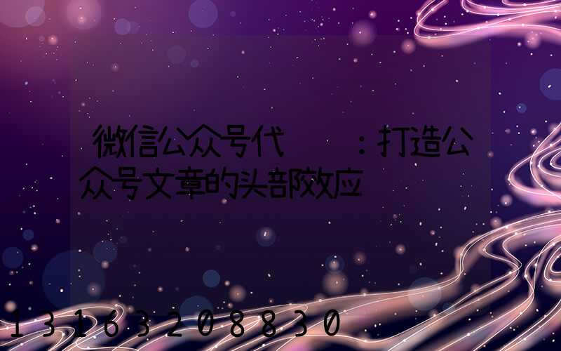 微信公众号代运营：打造公众号文章的头部效应