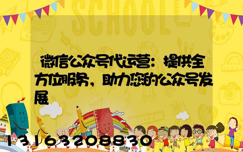 微信公众号代运营：提供全方位服务，助力您的公众号发展