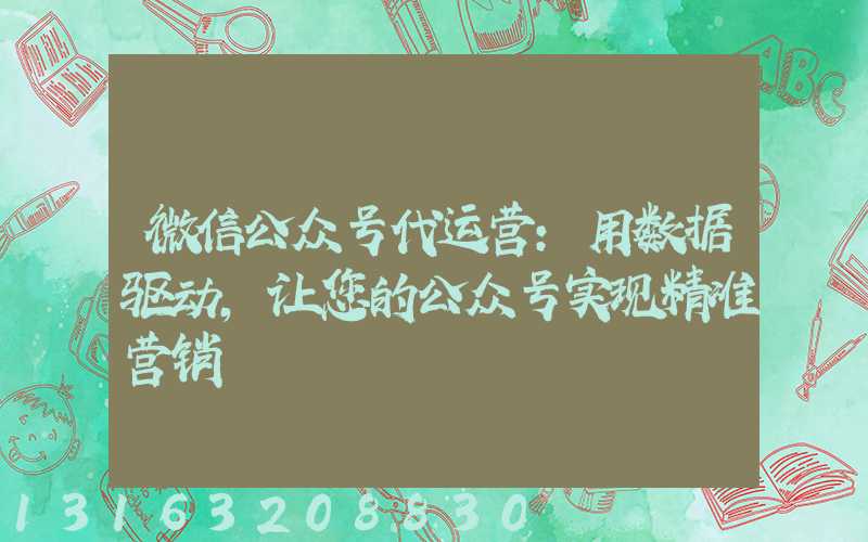 微信公众号代运营：用数据驱动，让您的公众号实现精准营销