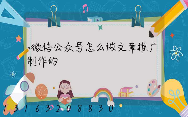微信公众号怎么做文章推广制作的