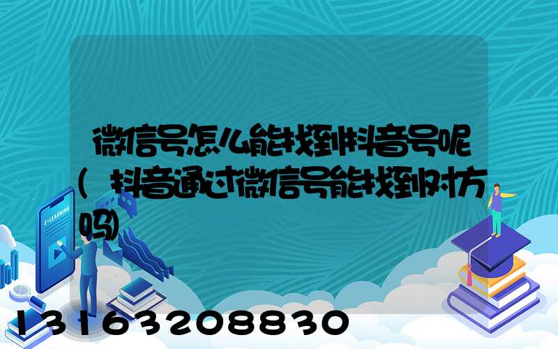 微信号怎么能找到抖音号呢(抖音通过微信号能找到对方吗)