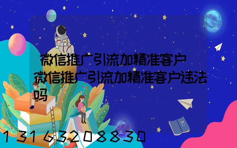 微信推广引流加精准客户(微信推广引流加精准客户违法吗)