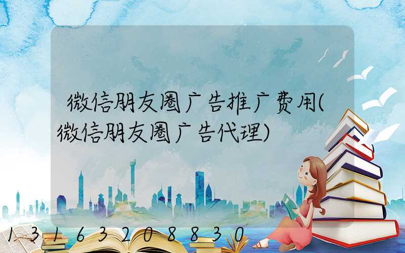 微信朋友圈广告推广费用(微信朋友圈广告代理)