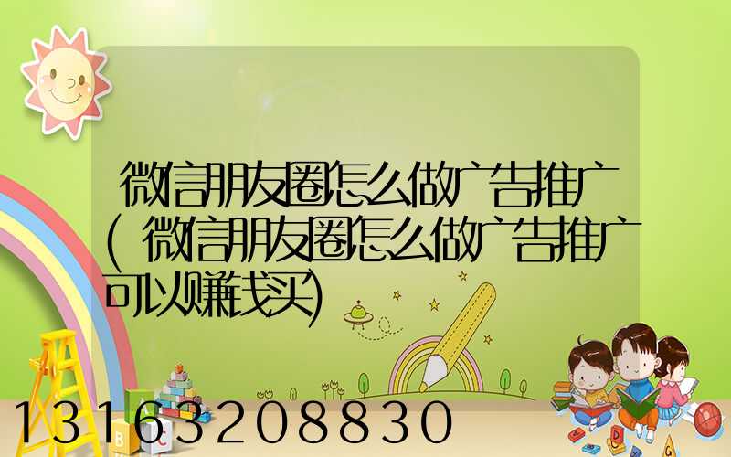微信朋友圈怎么做广告推广(微信朋友圈怎么做广告推广可以赚钱买)