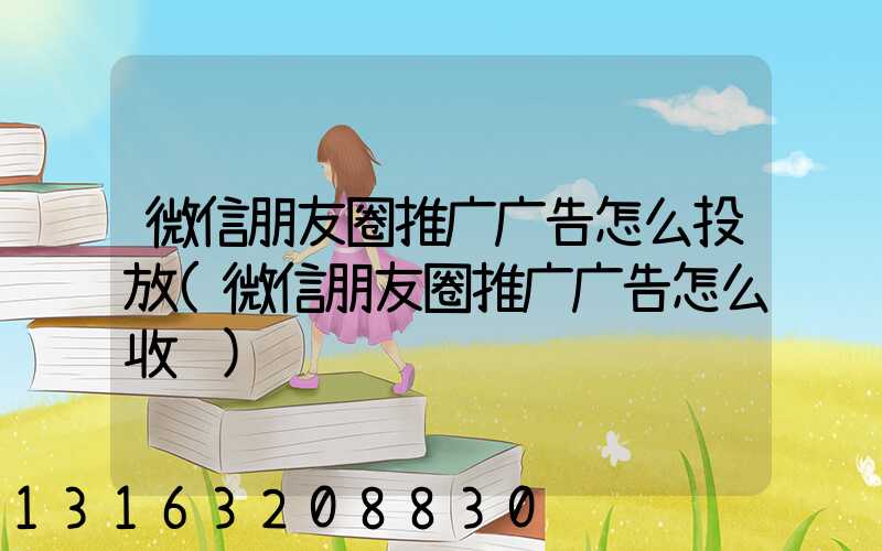 微信朋友圈推广广告怎么投放(微信朋友圈推广广告怎么收费)