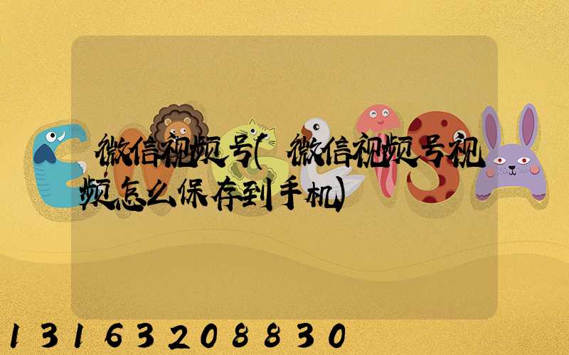 微信视频号(微信视频号视频怎么保存到手机)