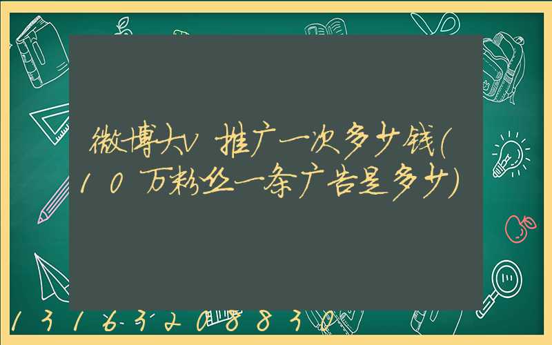 微博大v推广一次多少钱(10万粉丝一条广告是多少)