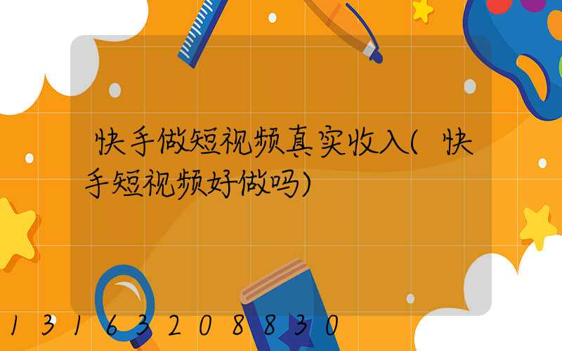 快手做短视频真实收入(快手短视频好做吗)