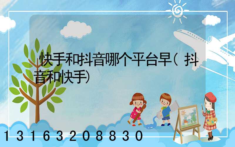 快手和抖音哪个平台早(抖音和快手)