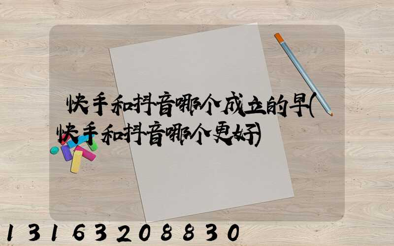 快手和抖音哪个成立的早(快手和抖音哪个更好)