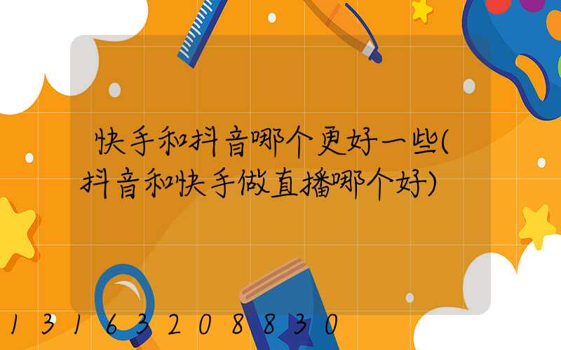 快手和抖音哪个更好一些(抖音和快手做直播哪个好)