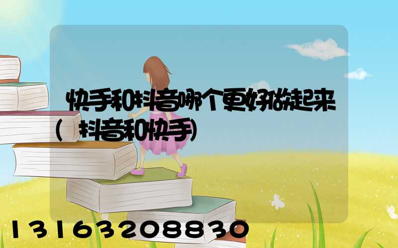 快手和抖音哪个更好做起来(抖音和快手)