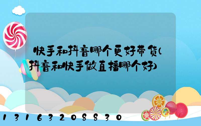快手和抖音哪个更好带货(抖音和快手做直播哪个好)