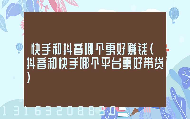 快手和抖音哪个更好赚钱(抖音和快手哪个平台更好带货)