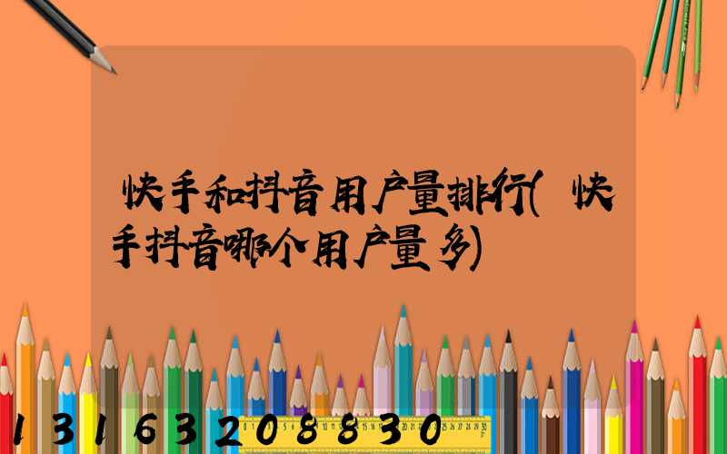 快手和抖音用户量排行(快手抖音哪个用户量多)