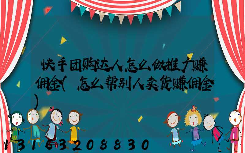 快手团购达人怎么做推广赚佣金(怎么帮别人卖货赚佣金)