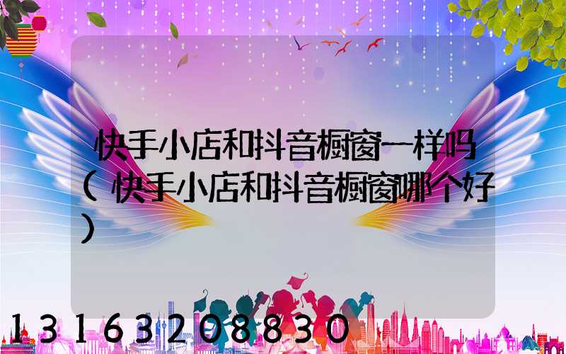 快手小店和抖音橱窗一样吗(快手小店和抖音橱窗哪个好)