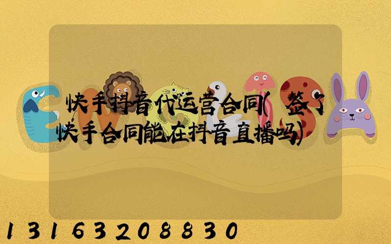快手抖音代运营合同(签了快手合同能在抖音直播吗)