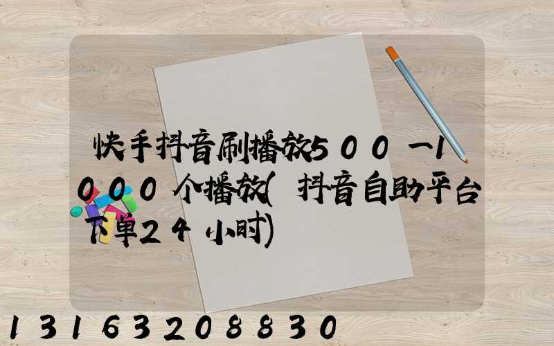 快手抖音刷播放500一1000个播放(抖音自助平台下单24小时)