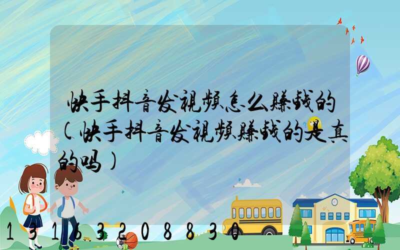 快手抖音发视频怎么赚钱的(快手抖音发视频赚钱的是真的吗)