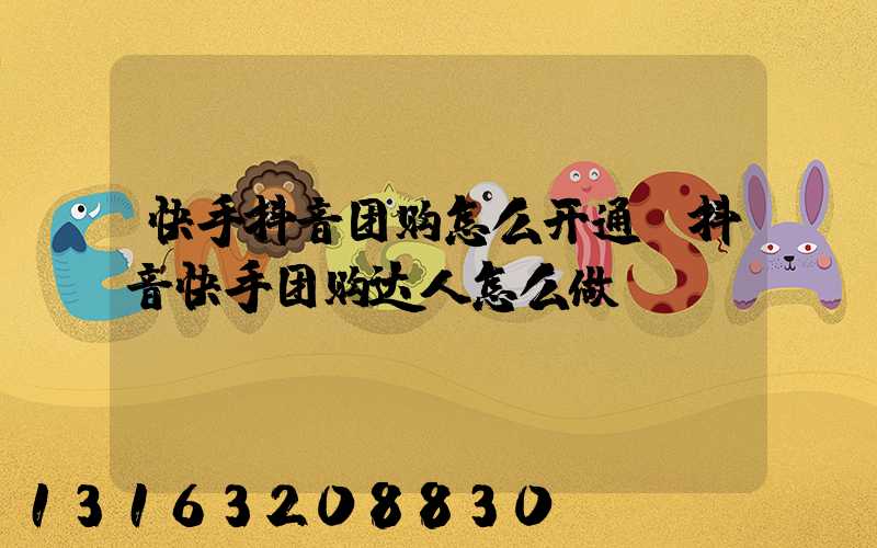 快手抖音团购怎么开通(抖音快手团购达人怎么做)