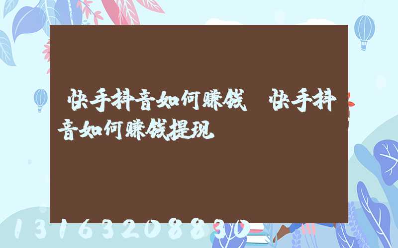 快手抖音如何赚钱(快手抖音如何赚钱提现)