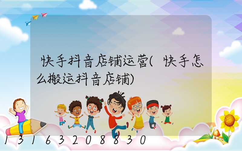 快手抖音店铺运营(快手怎么搬运抖音店铺)