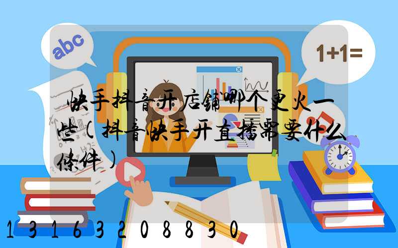快手抖音开店铺哪个更火一些(抖音快手开直播需要什么条件)