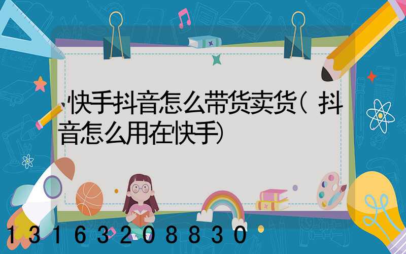 快手抖音怎么带货卖货(抖音怎么用在快手)