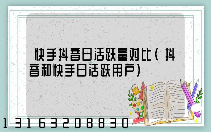 快手抖音日活跃量对比(抖音和快手日活跃用户)