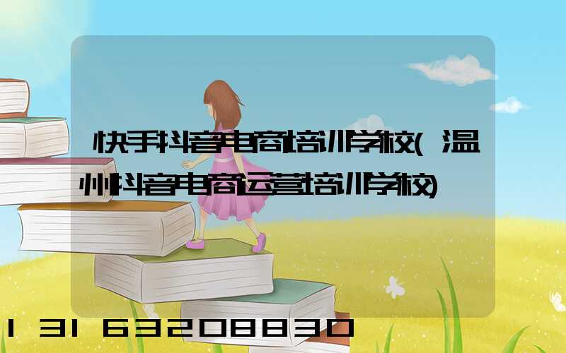 快手抖音电商培训学校(温州抖音电商运营培训学校)