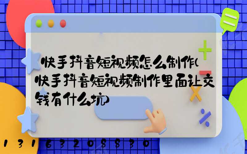快手抖音短视频怎么制作(快手抖音短视频制作里面让交钱有什么坑)