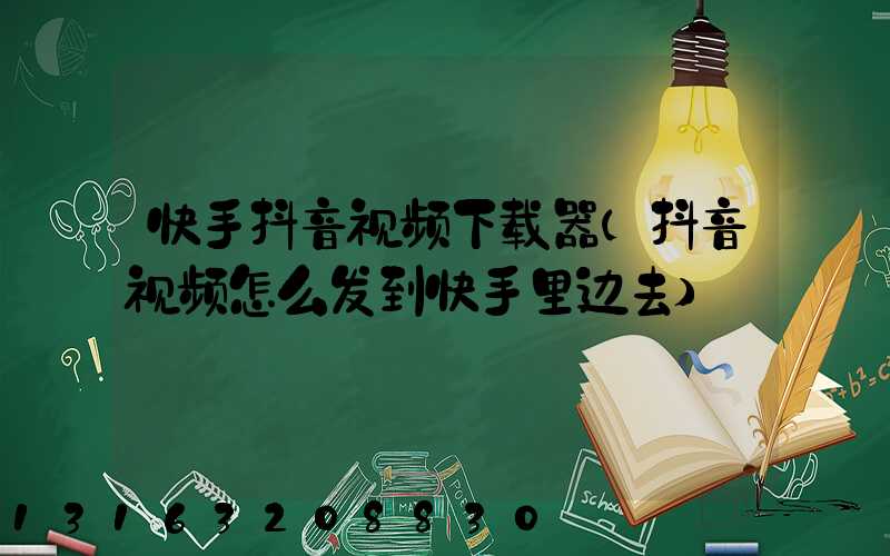 快手抖音视频下载器(抖音视频怎么发到快手里边去)