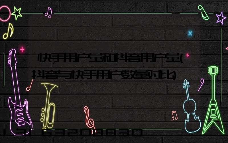 快手用户量和抖音用户量(抖音与快手用户数量对比)