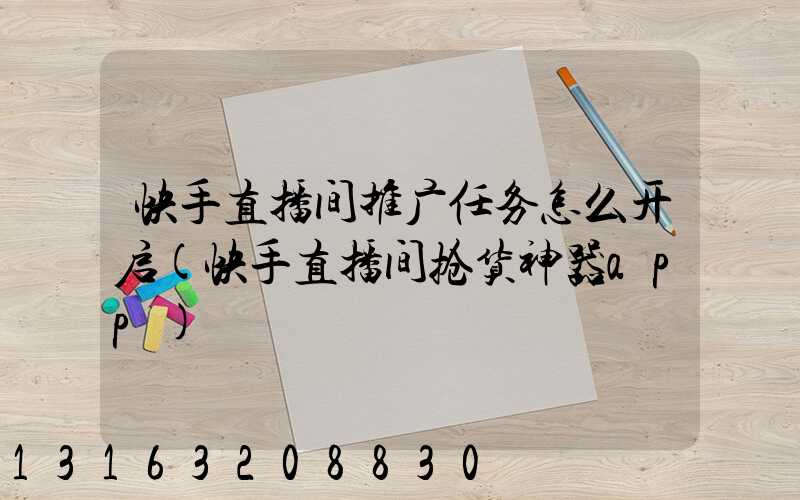 快手直播间推广任务怎么开启(快手直播间抢货神器app)