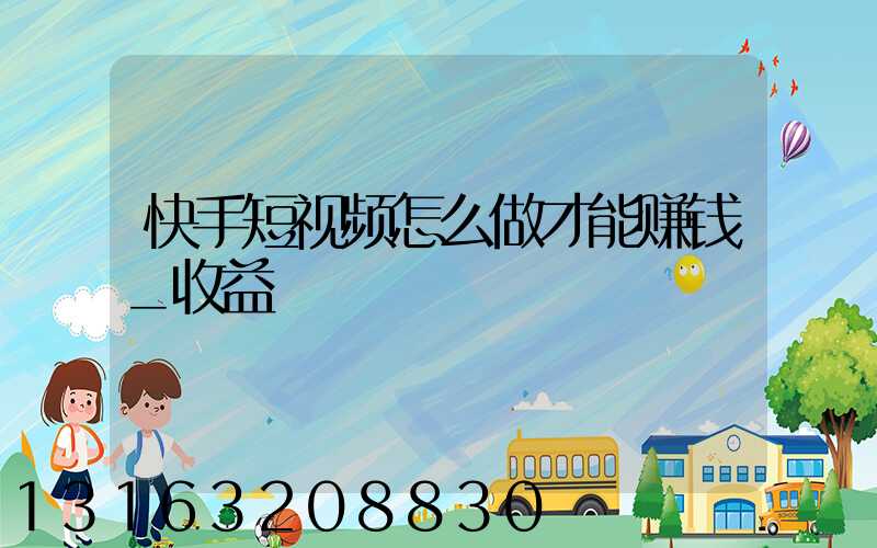 快手短视频怎么做才能赚钱_收益