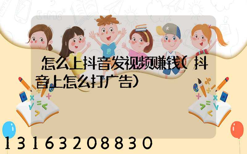 怎么上抖音发视频赚钱(抖音上怎么打广告)