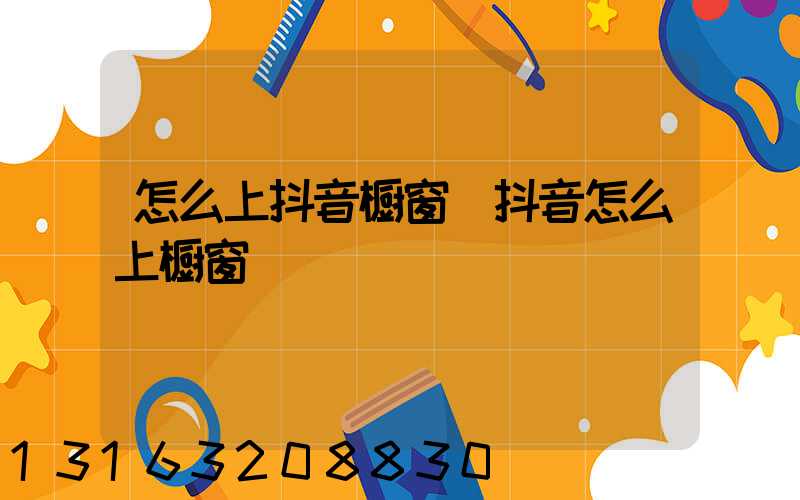 怎么上抖音橱窗(抖音怎么上橱窗)