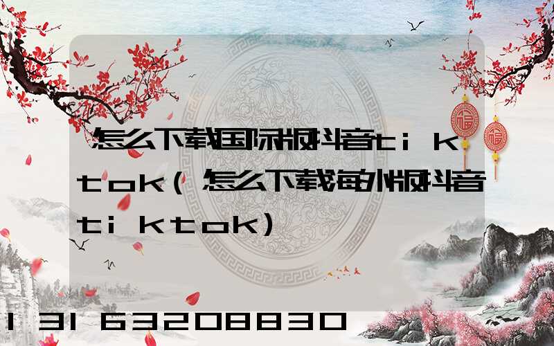 怎么下载国际版抖音tiktok(怎么下载海外版抖音tiktok)