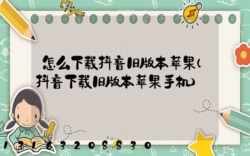 怎么下载抖音旧版本苹果(抖音下载旧版本苹果手机)